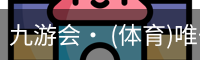 九游会· (体育)唯一官方网站